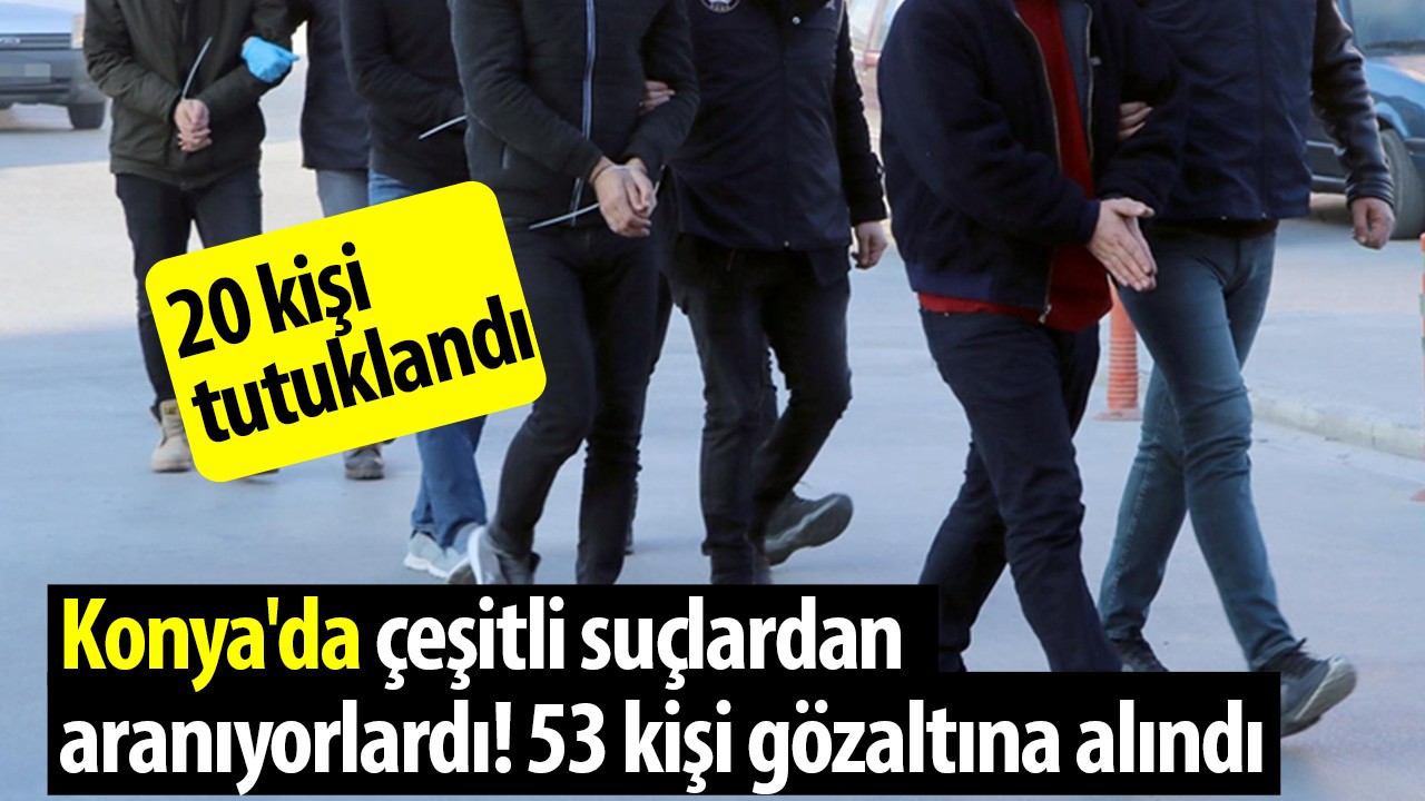 Konya’da çeşitli suçlardan aranıyorlardı! 53 kişi gözaltına alındı
