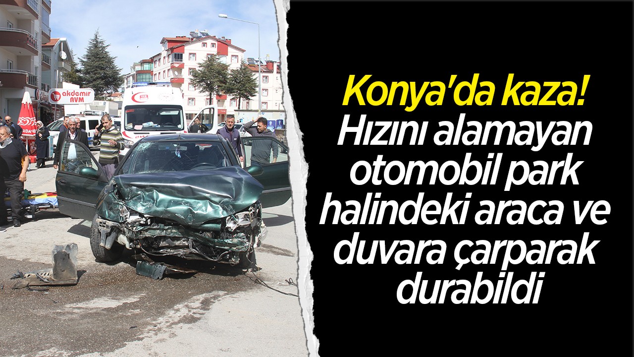 Konya’da kaza! Hızını alamayan otomobil park halindeki araca ve duvara çarparak durabildi