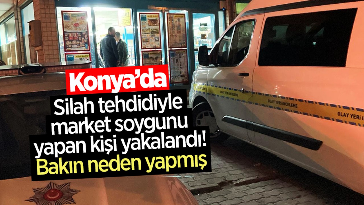Konya’da silah tehdidiyle market soygunu yapan kişi yakalandı! Bakın neden yapmış
