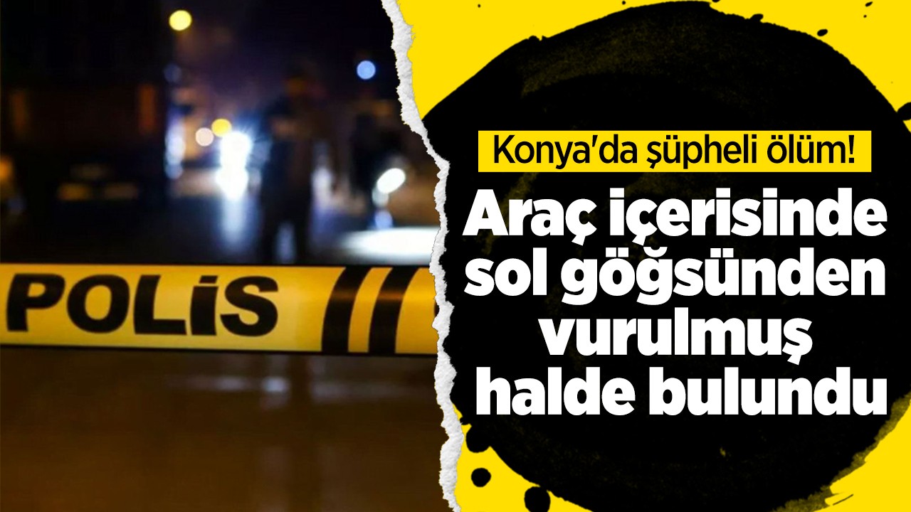 Konya’da şüpheli ölüm! Araç içerisinde vurulmuş halde bulundu