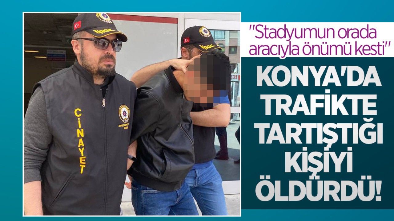 Konya’da trafikte tartıştığı kişiyi öldürmüştü: “Stadyumun orada aracıyla önümü kesti“