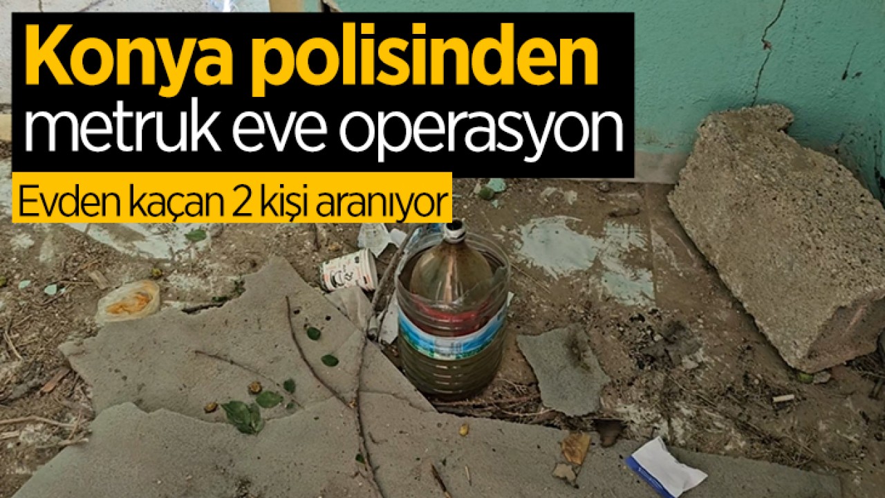 Konya polisinden metruk eve operasyon! Kaçan 2 kişi aranıyor