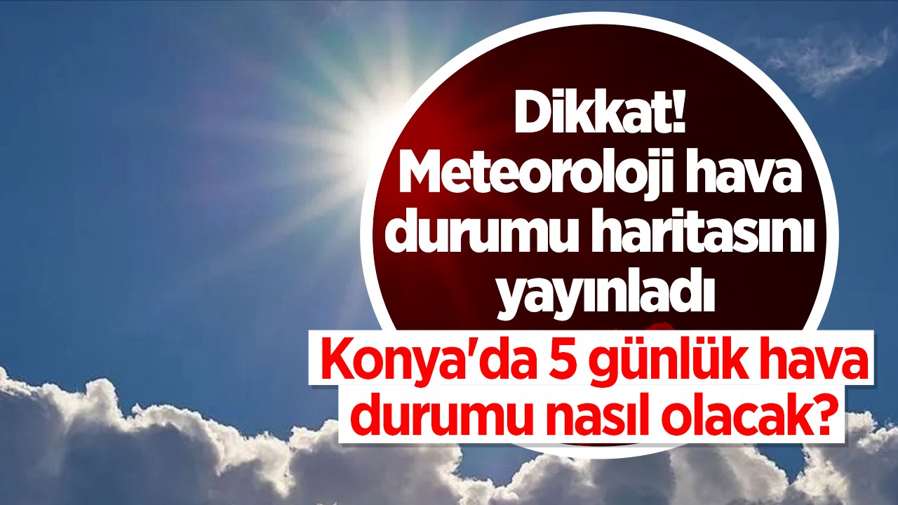 Dikkat! Meteoroloji hava durumu haritasını yayınladı: Konya’da 5 günlük hava durumu nasıl olacak?